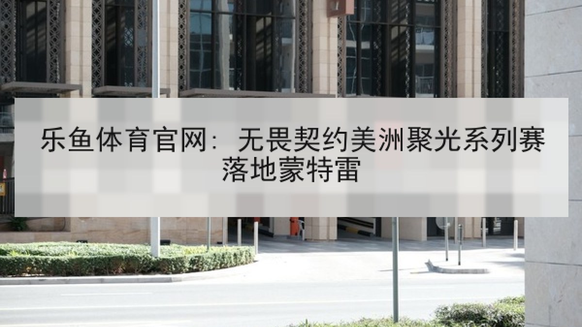 乐鱼体育官网: 无畏契约美洲聚光系列赛落地蒙特雷 乐鱼体育官网: 无畏契约美洲聚光系列赛落地蒙特雷