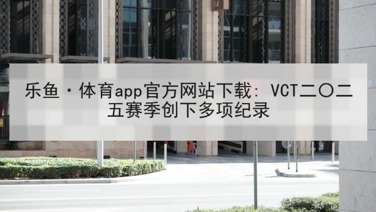 乐鱼·体育app官方网站下载: VCT二〇二五赛季创下多项纪录 乐鱼·体育app官方网站下载: VCT二〇二五赛季创下多项纪录